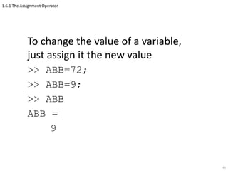 1.6.1 The Assignment Operator
To change the value of a variable,
just assign it the new value
>> ABB=72;
>> ABB=9;
>> ABB
ABB =
9
45
 