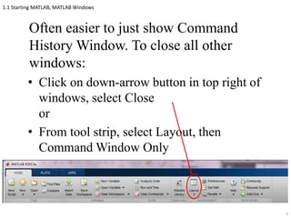 1.1 Starting MATLAB, MATLAB Windows
Often easier to just show Command
History Window. To close all other
windows:
• Click on down-arrow button in top right of
windows, select Close
or
• From tool strip, select Layout, then
Command Window Only
5
 