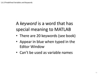 1.6.3 Predefined Variables and Keywords
A keyword is a word that has
special meaning to MATLAB
• There are 20 keywords (see book)
• Appear in blue when typed in the
Editor Window
• Can’t be used as variable names
50
 