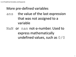 1.6.3 Predefined Variables and Keywords
More pre-defined variables
ans the value of the last expression
that was not assigned to a
variable
NaN or nan not-a-number. Used to
express mathematically
undefined values, such as 0/0
52
 
