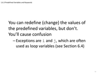 1.6.3 Predefined Variables and Keywords
You can redefine (change) the values of
the predefined variables, but don’t.
You’ll cause confusion
–Exceptions are i and j, which are often
used as loop variables (see Section 6.4)
53
 