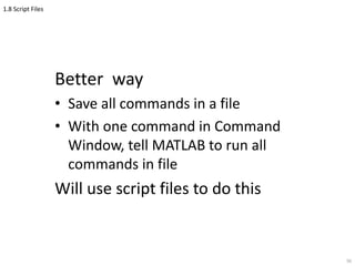 1.8 Script Files
Better way
• Save all commands in a file
• With one command in Command
Window, tell MATLAB to run all
commands in file
Will use script files to do this
56
 