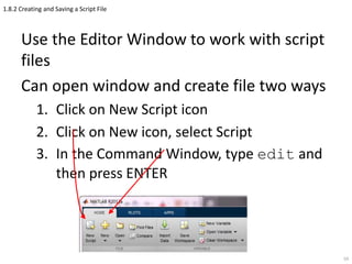 1.8.2 Creating and Saving a Script File
Use the Editor Window to work with script
files
Can open window and create file two ways
1. Click on New Script icon
2. Click on New icon, select Script
3. In the Command Window, type edit and
then press ENTER
59
 