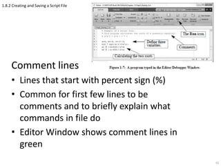 1.8.2 Creating and Saving a Script File
Comment lines
• Lines that start with percent sign (%)
• Common for first few lines to be
comments and to briefly explain what
commands in file do
• Editor Window shows comment lines in
green
62
 