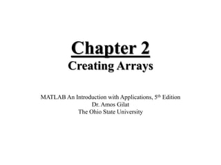 Chapter 2
Creating Arrays
MATLAB An Introduction with Applications, 5th Edition
Dr. Amos Gilat
The Ohio State University
 