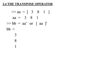 >> aa = [ 3 8 1 ]
aa = 3 8 1
>> bb = aa' or [ aa ]'
bb =
3
8
1
2.4 THE TRANSPOSE OPERATOR
 