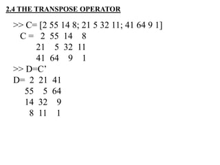 >> C= [2 55 14 8; 21 5 32 11; 41 64 9 1]
C = 2 55 14 8
21 5 32 11
41 64 9 1
>> D=C’
D= 2 21 41
55 5 64
14 32 9
8 11 1
2.4 THE TRANSPOSE OPERATOR
 