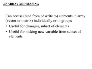 3.5 ARRAY ADDRESSING
Can access (read from or write to) elements in array
(vector or matrix) individually or in groups
• Useful for changing subset of elements
• Useful for making new variable from subset of
elements
 