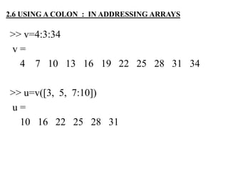 >> v=4:3:34
v =
4 7 10 13 16 19 22 25 28 31 34
>> u=v([3, 5, 7:10])
u =
10 16 22 25 28 31
2.6 USING A COLON : IN ADDRESSING ARRAYS
 