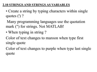 • Create a string by typing characters within single
quotes (') ?
Many programming languages use the quotation
mark (") for strings. Not MATLAB!
• When typing in string ?
Color of text changes to maroon when type first
single quote
Color of text changes to purple when type last single
quote
2.10 STRINGS AND STRINGS AS VARIABLES
 