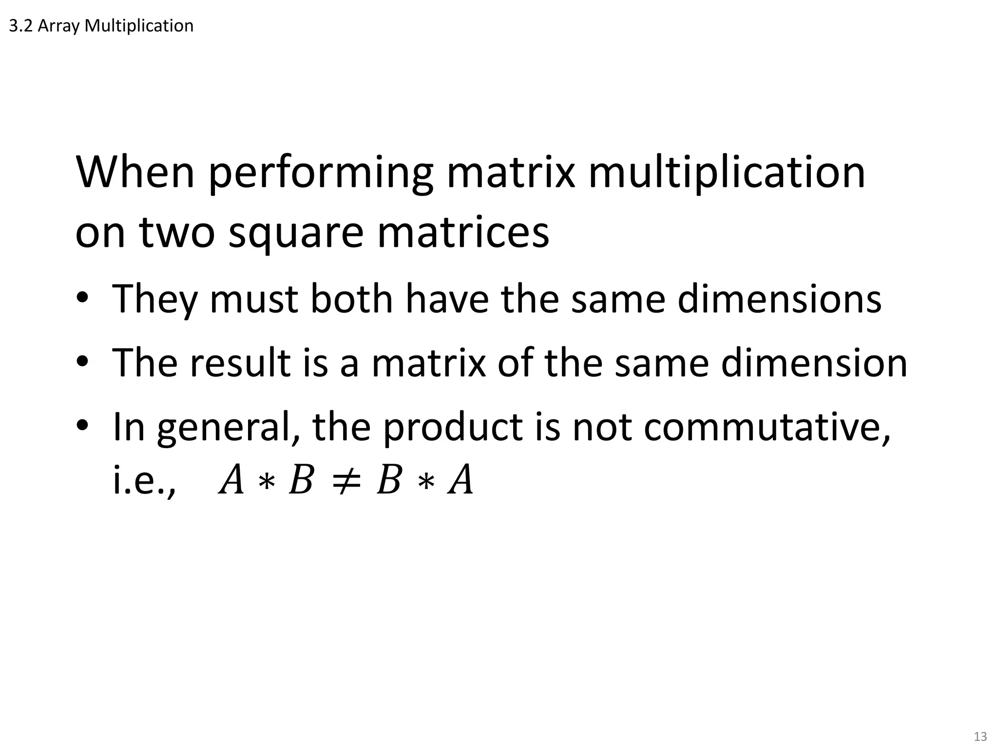 3.2 Array Multiplication
When performing matrix multiplication
on two square matrices
• They must both have the same dimensions
• The result is a matrix of the same dimension
• In general, the product is not commutative,
i.e., 𝐴 ∗ 𝐵 ≠ 𝐵 ∗ 𝐴
13
 