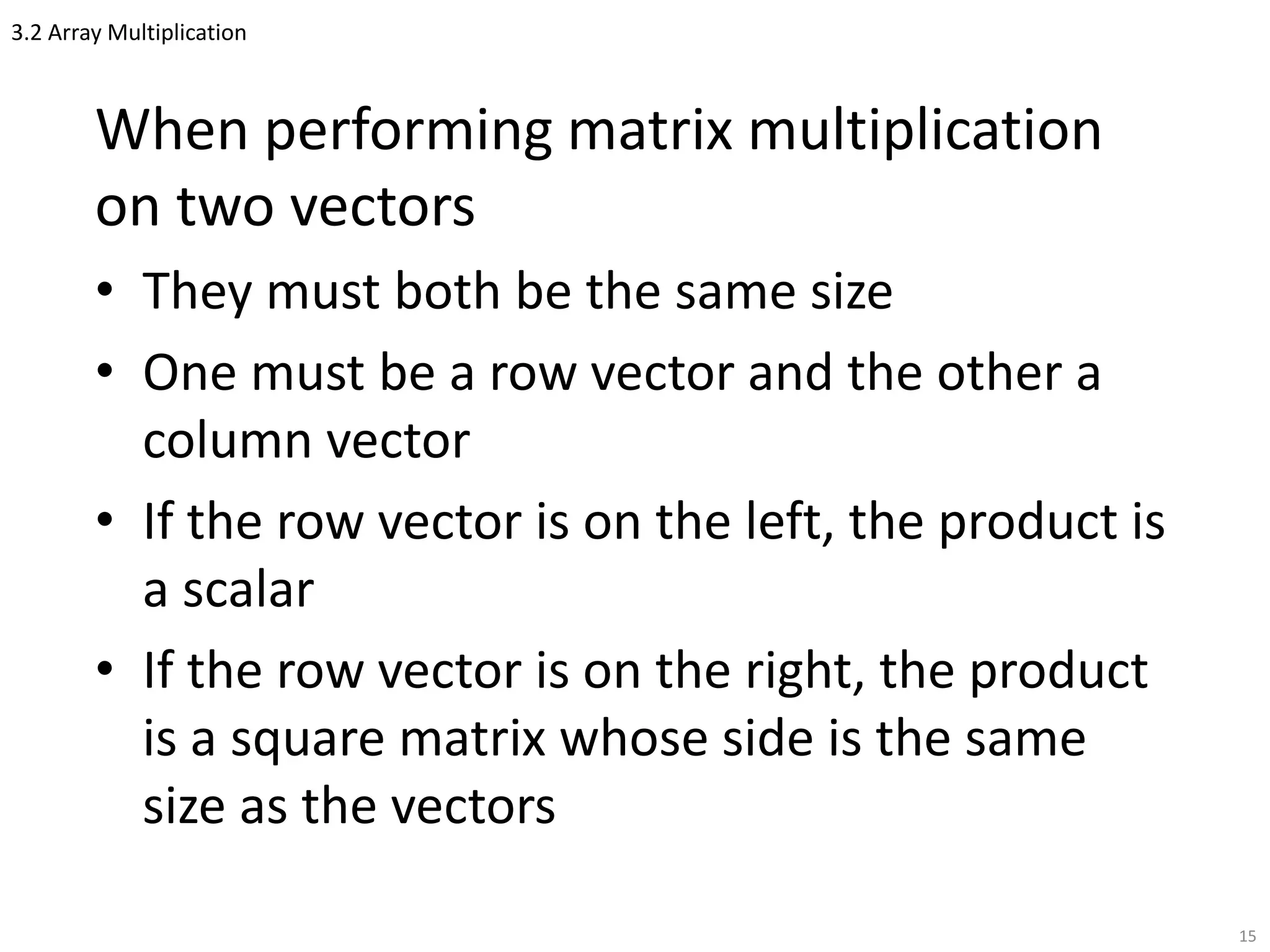 3.2 Array Multiplication
When performing matrix multiplication
on two vectors
• They must both be the same size
• One must be a row vector and the other a
column vector
• If the row vector is on the left, the product is
a scalar
• If the row vector is on the right, the product
is a square matrix whose side is the same
size as the vectors
15
 