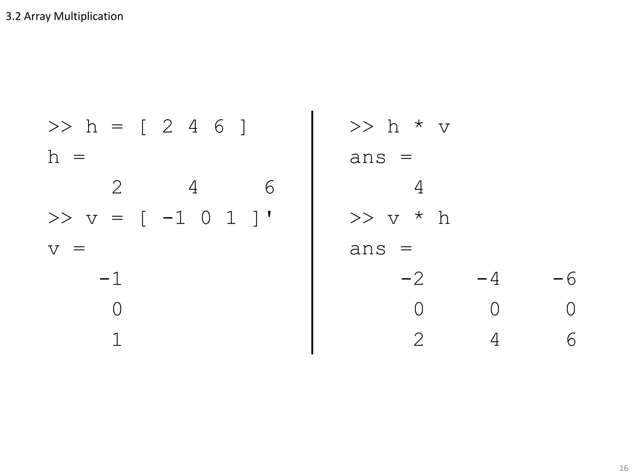 3.2 Array Multiplication
>> h = [ 2 4 6 ]
h =
2 4 6
>> v = [ -1 0 1 ]'
v =
-1
0
1
16
>> h * v
ans =
4
>> v * h
ans =
-2 -4 -6
0 0 0
2 4 6
 