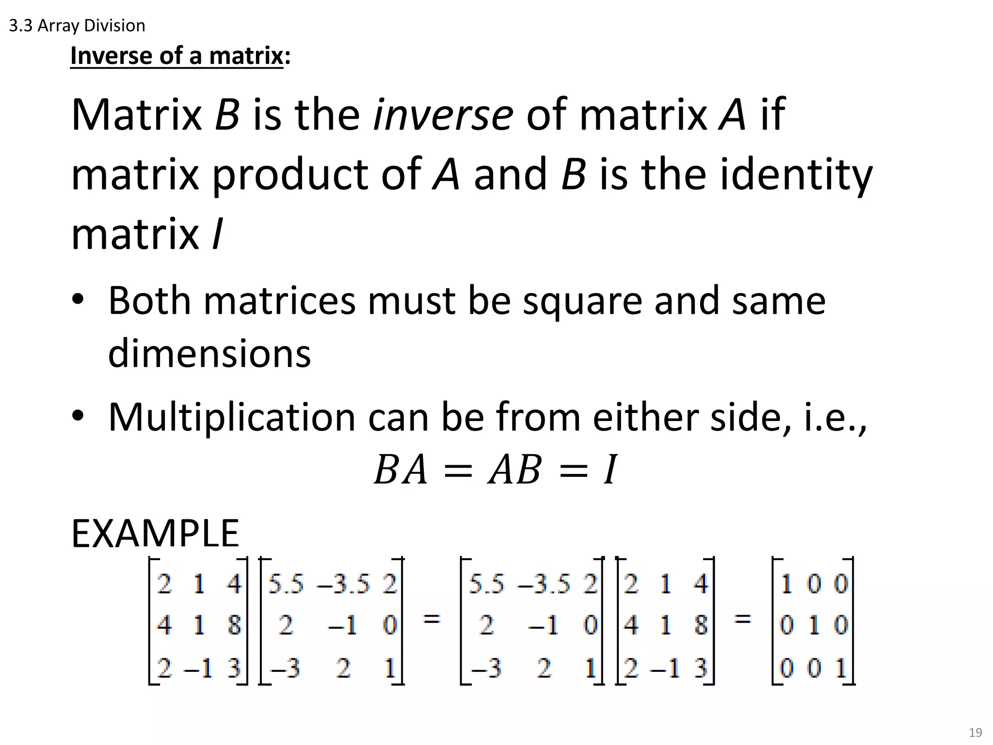 3.3 Array Division
Inverse of a matrix:
Matrix B is the inverse of matrix A if
matrix product of A and B is the identity
matrix I
• Both matrices must be square and same
dimensions
• Multiplication can be from either side, i.e.,
𝐵𝐴 = 𝐴𝐵 = 𝐼
EXAMPLE
19
 