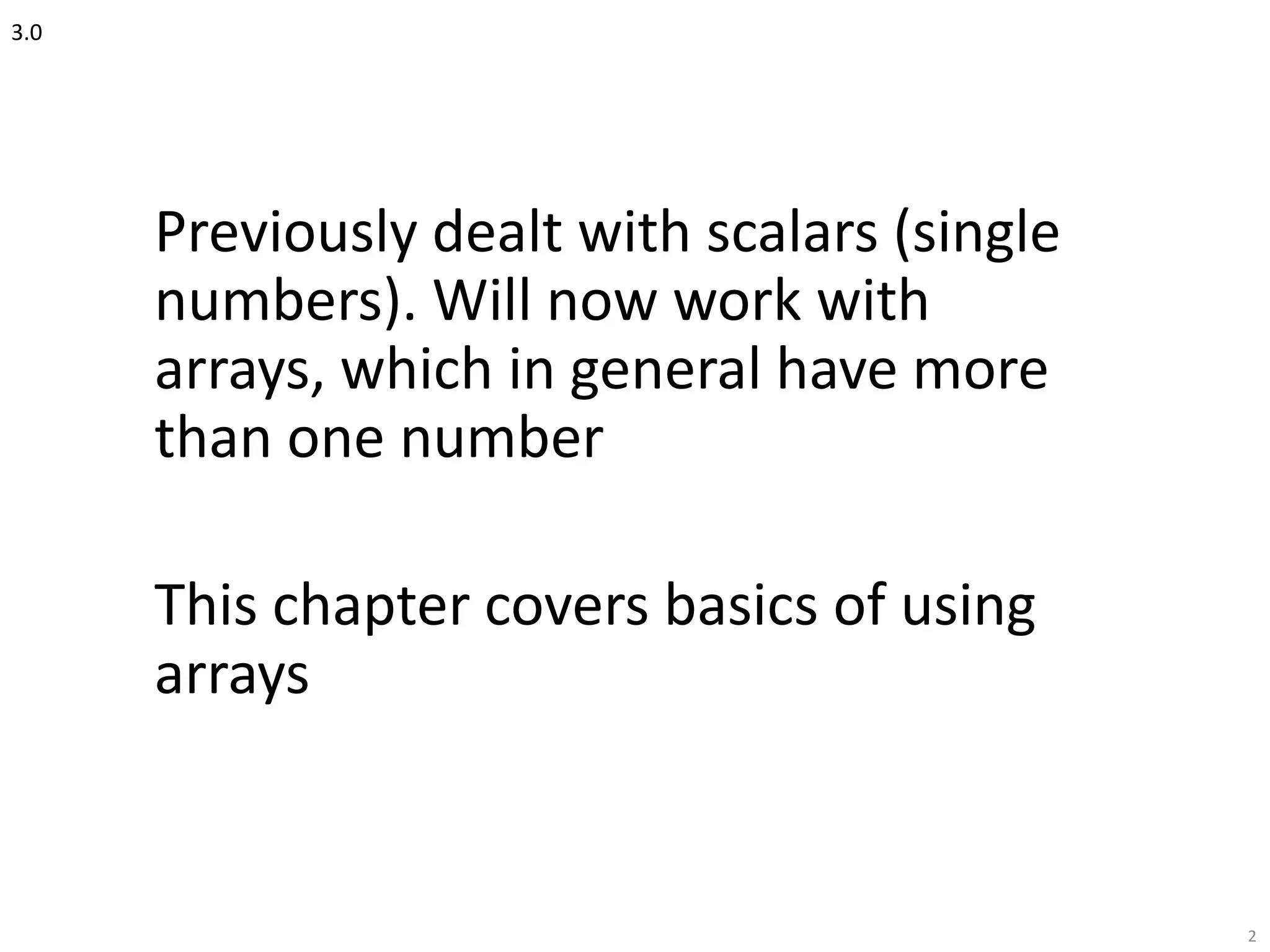 3.0
Previously dealt with scalars (single
numbers). Will now work with
arrays, which in general have more
than one number
This chapter covers basics of using
arrays
2
 