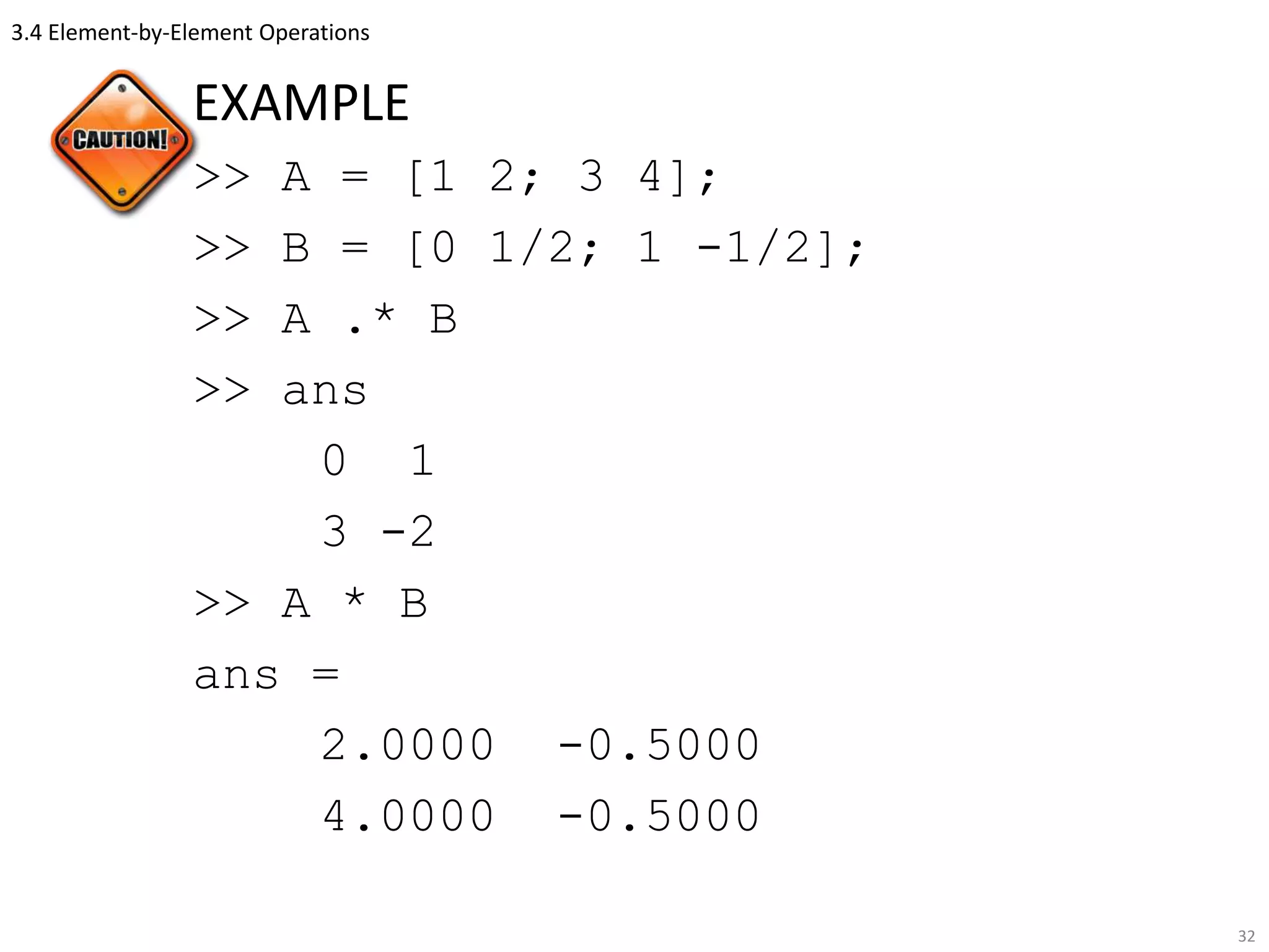3.4 Element-by-Element Operations
EXAMPLE
>> A = [1 2; 3 4];
>> B = [0 1/2; 1 -1/2];
>> A .* B
>> ans
0 1
3 -2
>> A * B
ans =
2.0000 -0.5000
4.0000 -0.5000
32
 