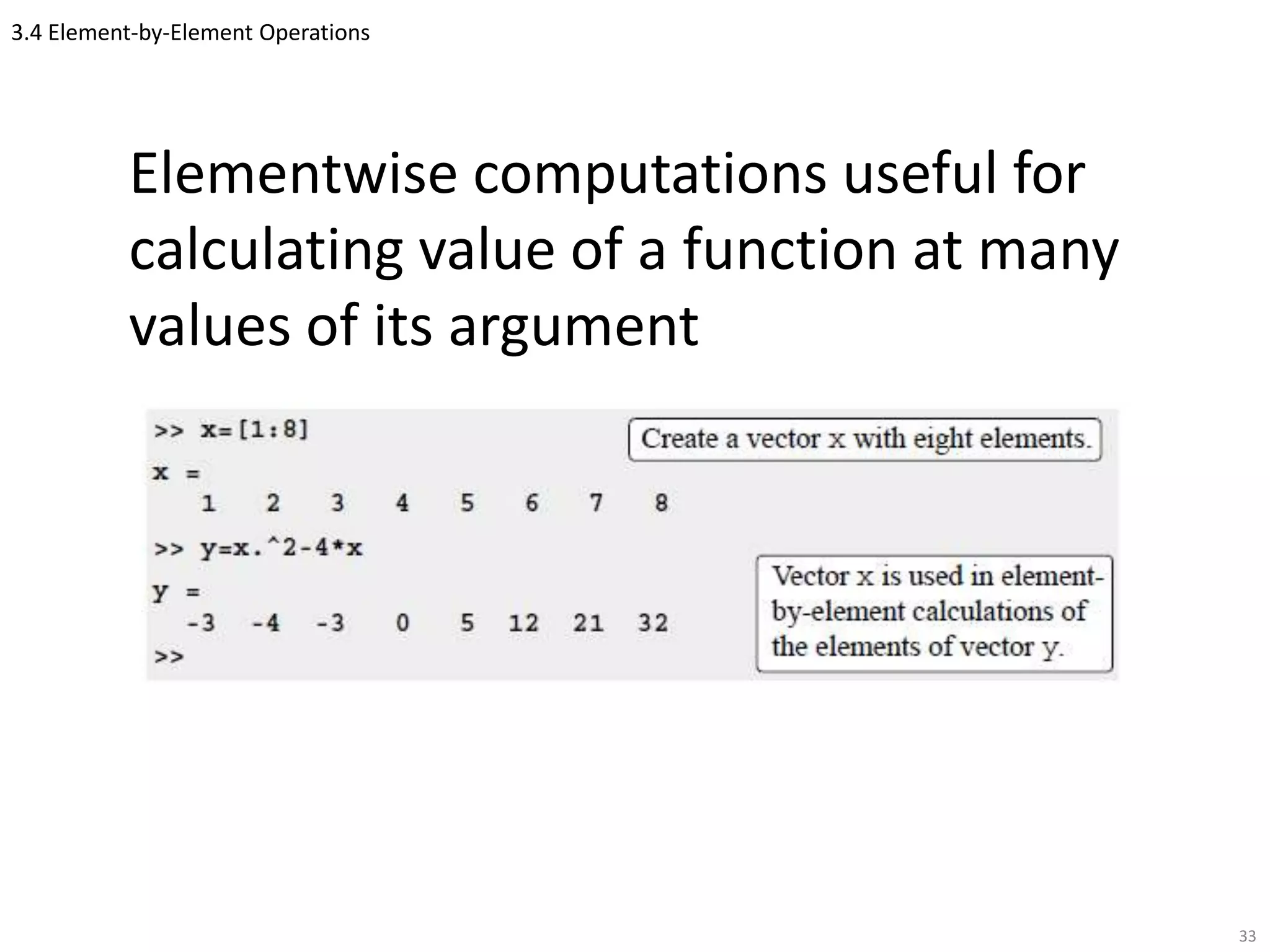 3.4 Element-by-Element Operations
Elementwise computations useful for
calculating value of a function at many
values of its argument
33
 