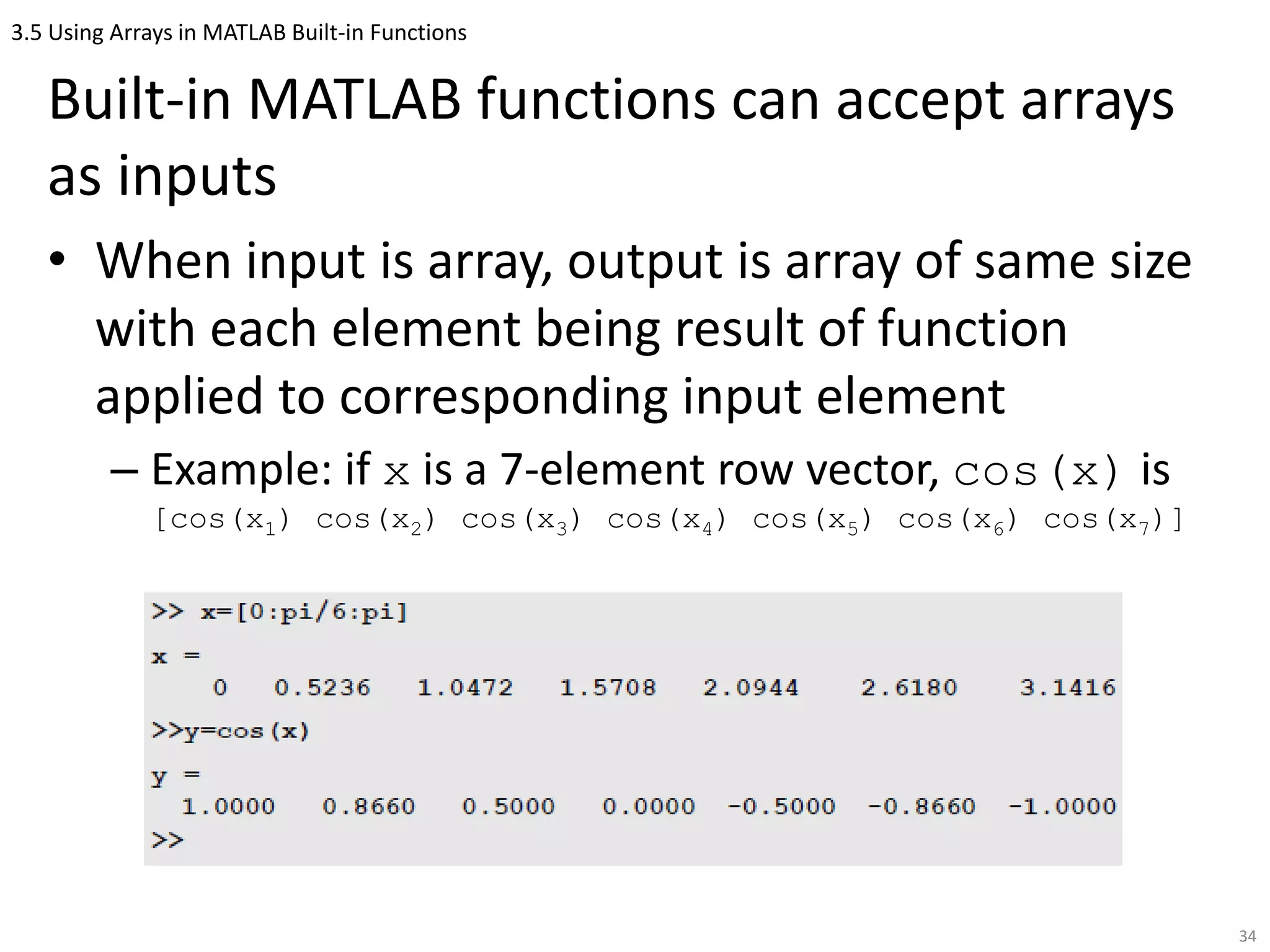 3.5 Using Arrays in MATLAB Built-in Functions
Built-in MATLAB functions can accept arrays
as inputs
• When input is array, output is array of same size
with each element being result of function
applied to corresponding input element
– Example: if x is a 7-element row vector, cos(x) is
[cos(x1) cos(x2) cos(x3) cos(x4) cos(x5) cos(x6) cos(x7)]
34
 