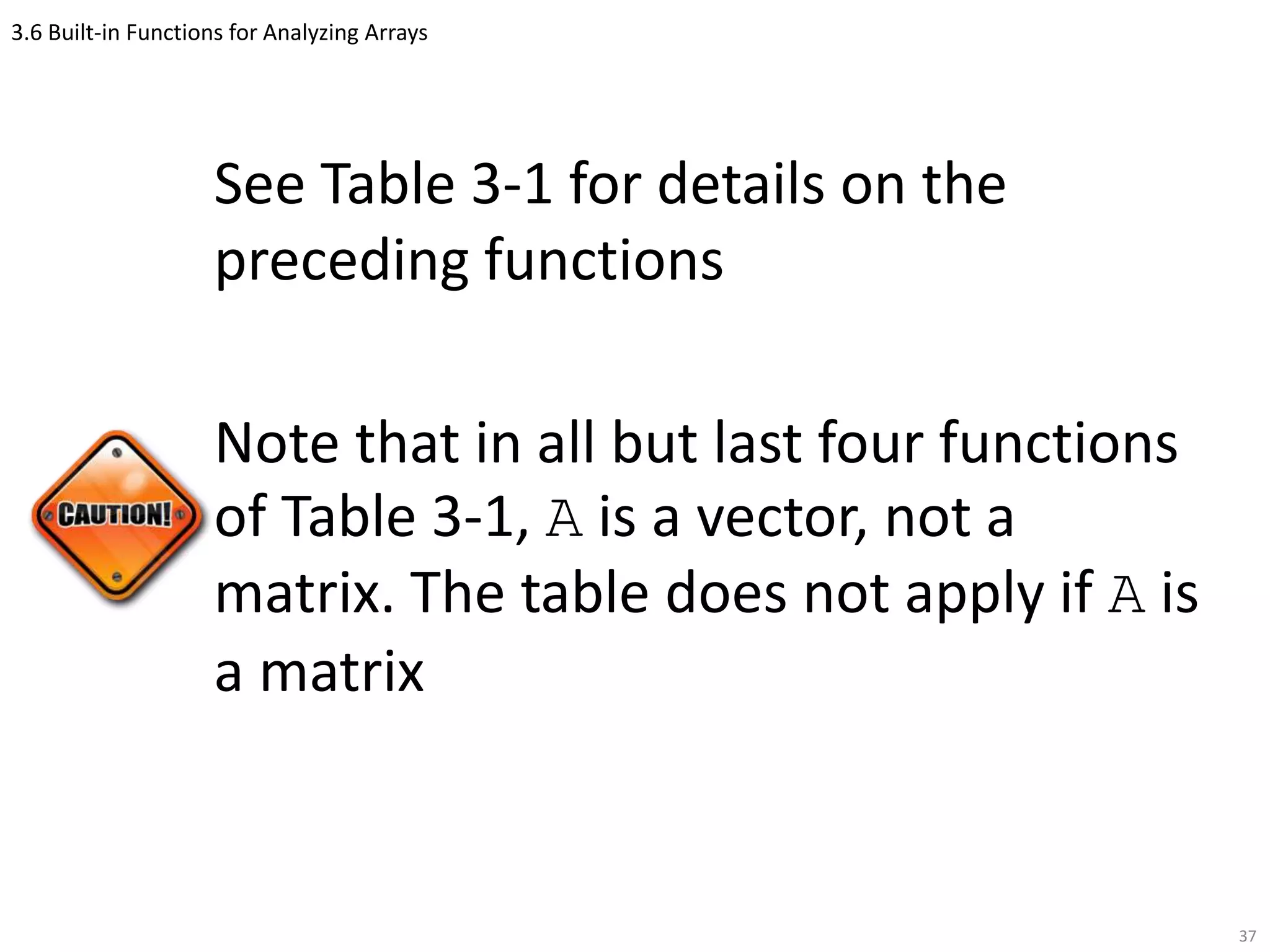 3.6 Built-in Functions for Analyzing Arrays
See Table 3-1 for details on the
preceding functions
Note that in all but last four functions
of Table 3-1, A is a vector, not a
matrix. The table does not apply if A is
a matrix
37
 