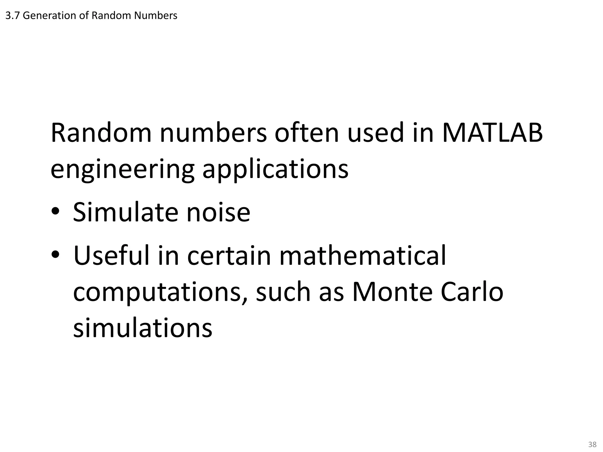 3.7 Generation of Random Numbers
Random numbers often used in MATLAB
engineering applications
• Simulate noise
• Useful in certain mathematical
computations, such as Monte Carlo
simulations
38
 