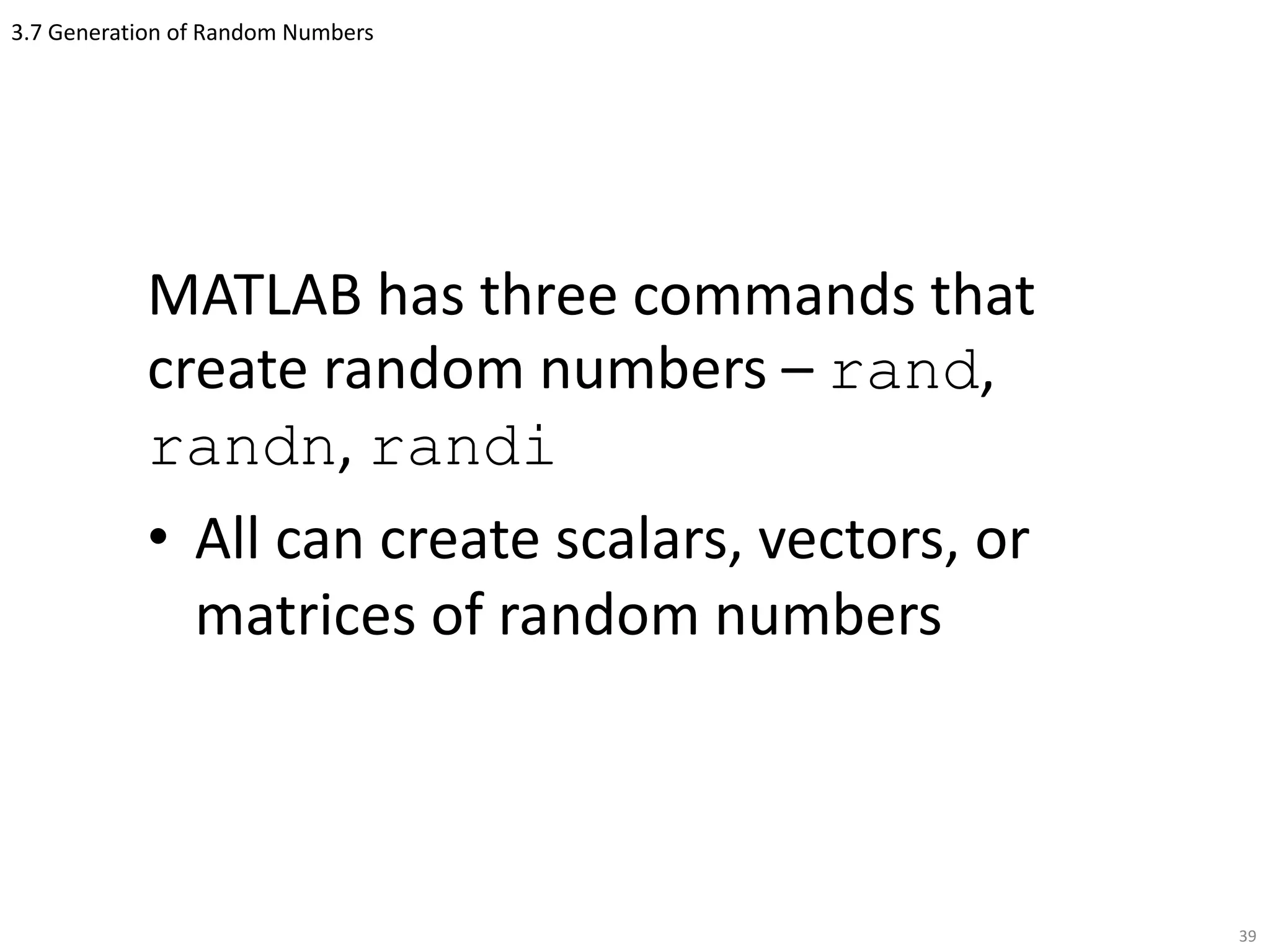 3.7 Generation of Random Numbers
MATLAB has three commands that
create random numbers – rand,
randn, randi
• All can create scalars, vectors, or
matrices of random numbers
39
 