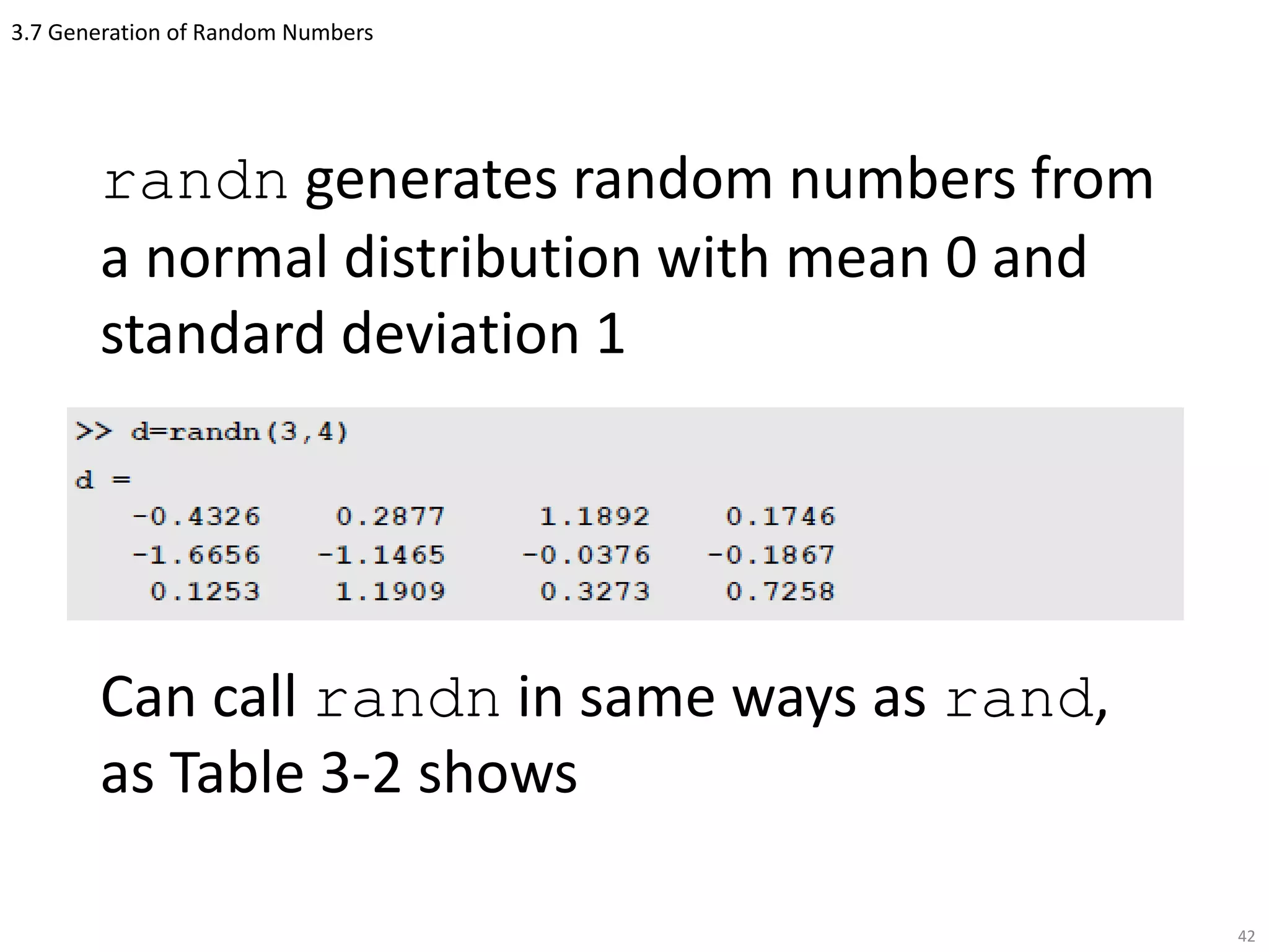 3.7 Generation of Random Numbers
randn generates random numbers from
a normal distribution with mean 0 and
standard deviation 1
Can call randn in same ways as rand,
as Table 3-2 shows
42
 