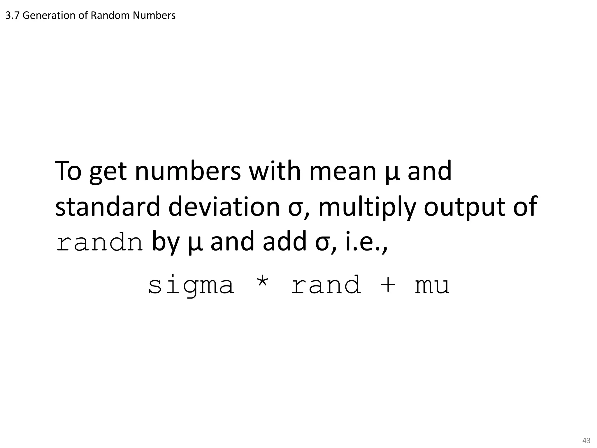 3.7 Generation of Random Numbers
To get numbers with mean μ and
standard deviation σ, multiply output of
randn by μ and add σ, i.e.,
sigma * rand + mu
43
 