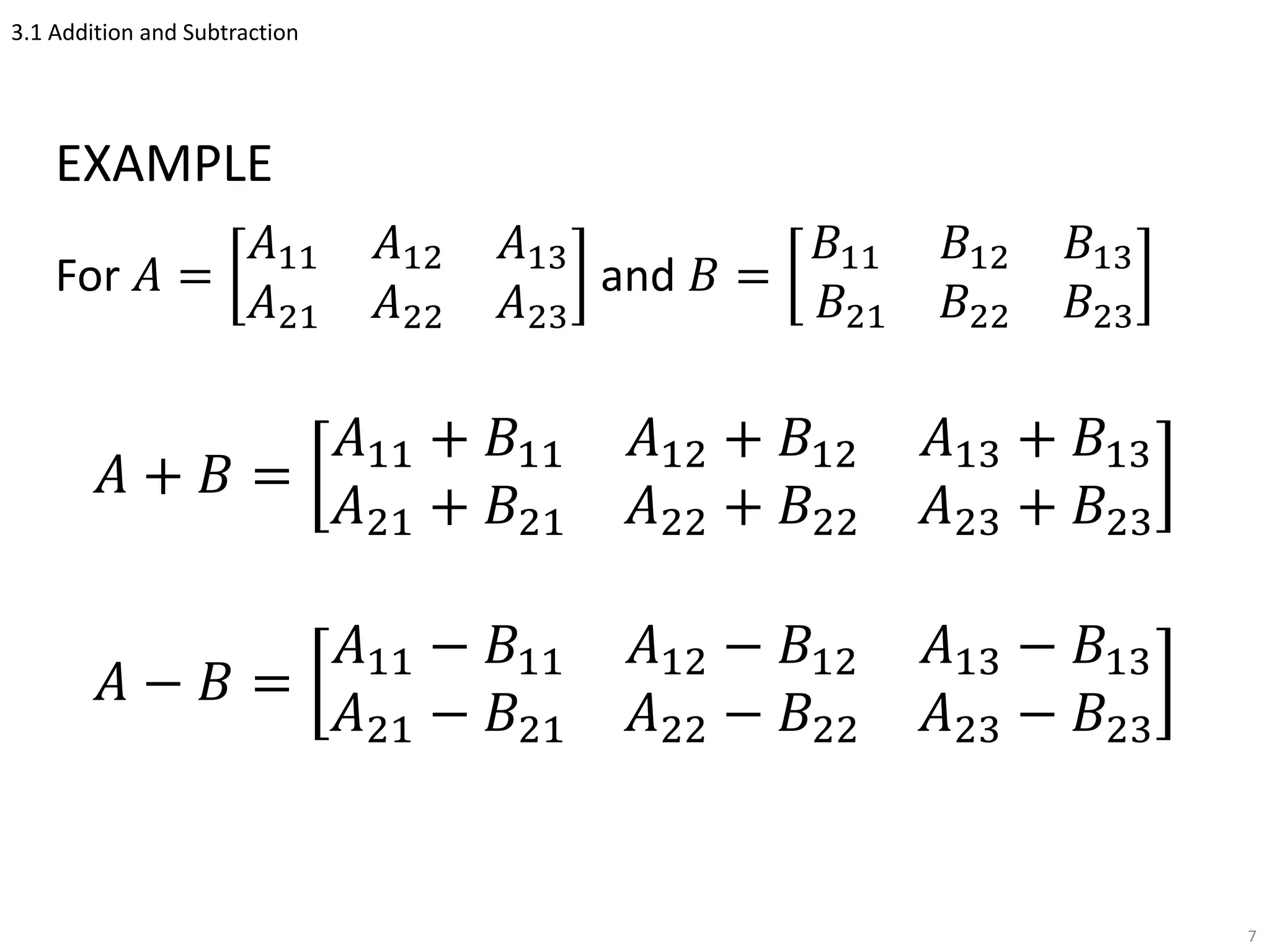3.1 Addition and Subtraction
EXAMPLE
For 𝐴 =
𝐴11 𝐴12 𝐴13
𝐴21 𝐴22 𝐴23
and 𝐵 =
𝐵11 𝐵12 𝐵13
𝐵21 𝐵22 𝐵23
𝐴 + 𝐵 =
𝐴11 + 𝐵11 𝐴12 + 𝐵12 𝐴13 + 𝐵13
𝐴21 + 𝐵21 𝐴22 + 𝐵22 𝐴23 + 𝐵23
𝐴 − 𝐵 =
𝐴11 − 𝐵11 𝐴12 − 𝐵12 𝐴13 − 𝐵13
𝐴21 − 𝐵21 𝐴22 − 𝐵22 𝐴23 − 𝐵23
7
 