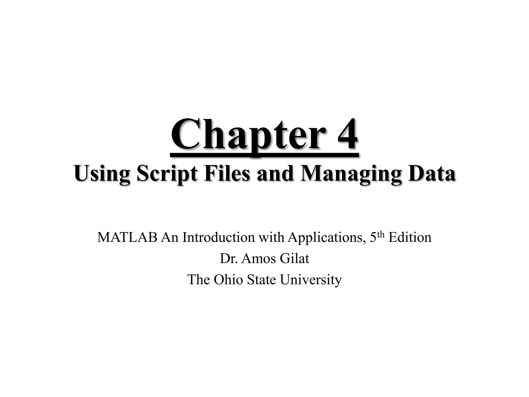 Chapter 4
Using Script Files and Managing Data
MATLAB An Introduction with Applications, 5th Edition
Dr. Amos Gilat
The Ohio State University
 
