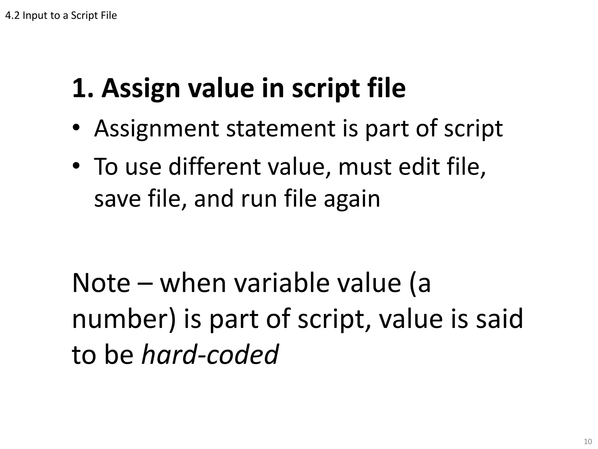4.2 Input to a Script File
1. Assign value in script file
• Assignment statement is part of script
• To use different value, must edit file,
save file, and run file again
Note – when variable value (a
number) is part of script, value is said
to be hard-coded
10
 