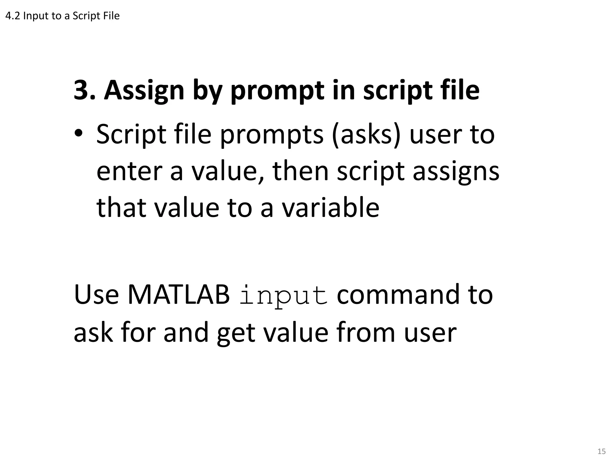 4.2 Input to a Script File
3. Assign by prompt in script file
• Script file prompts (asks) user to
enter a value, then script assigns
that value to a variable
Use MATLAB input command to
ask for and get value from user
15
 