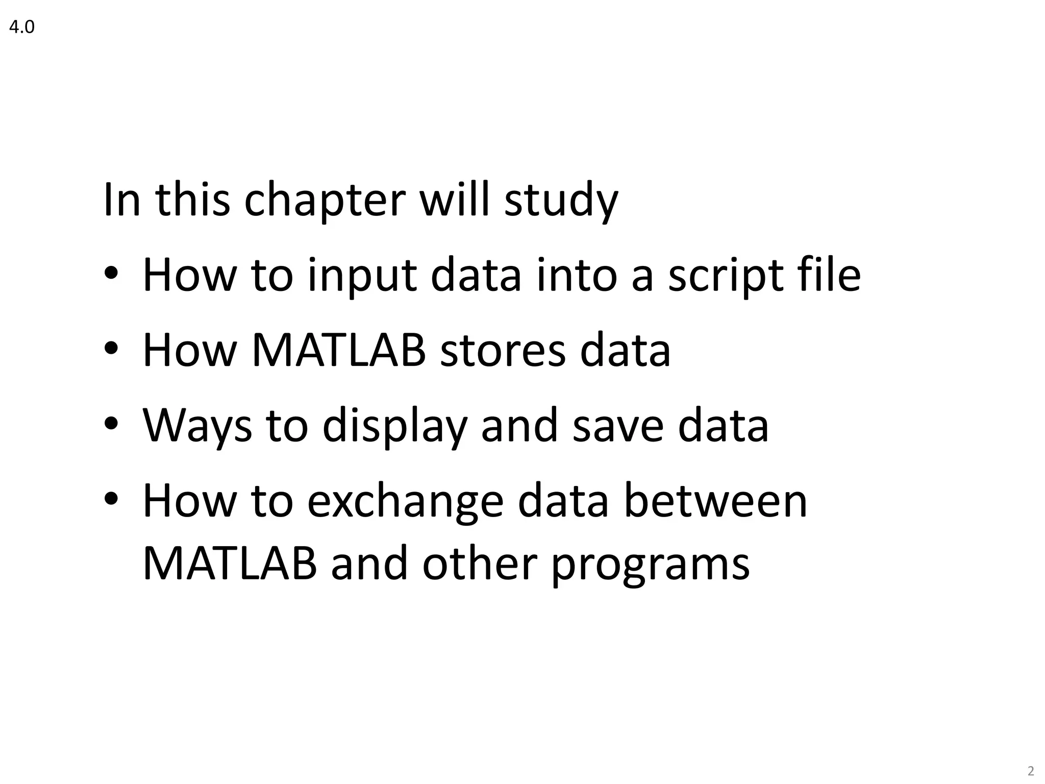 4.0
In this chapter will study
• How to input data into a script file
• How MATLAB stores data
• Ways to display and save data
• How to exchange data between
MATLAB and other programs
2
 