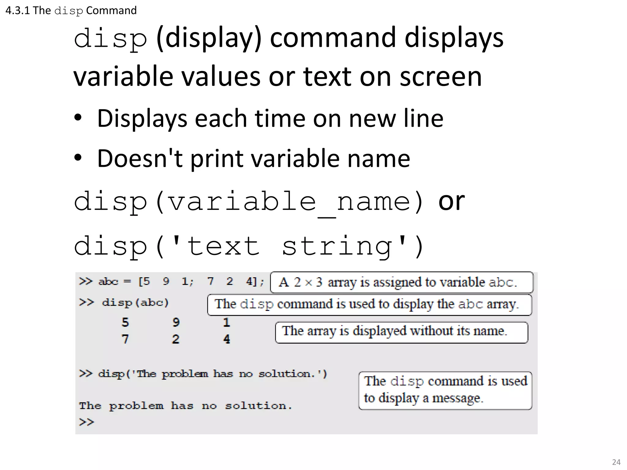 4.3.1 The disp Command
disp (display) command displays
variable values or text on screen
• Displays each time on new line
• Doesn't print variable name
disp(variable_name) or
disp('text string')
24
 