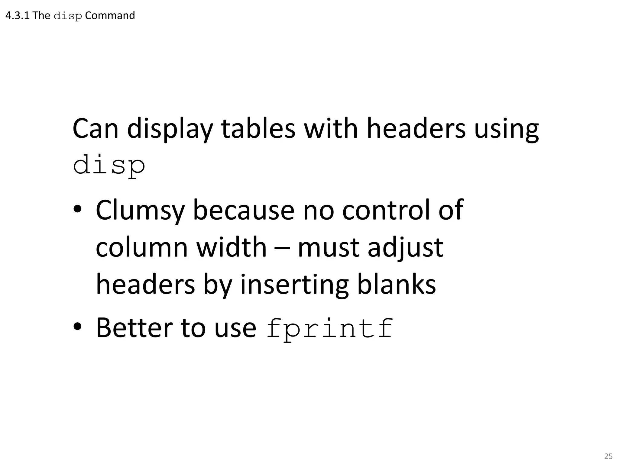 4.3.1 The disp Command
Can display tables with headers using
disp
• Clumsy because no control of
column width – must adjust
headers by inserting blanks
• Better to use fprintf
25
 
