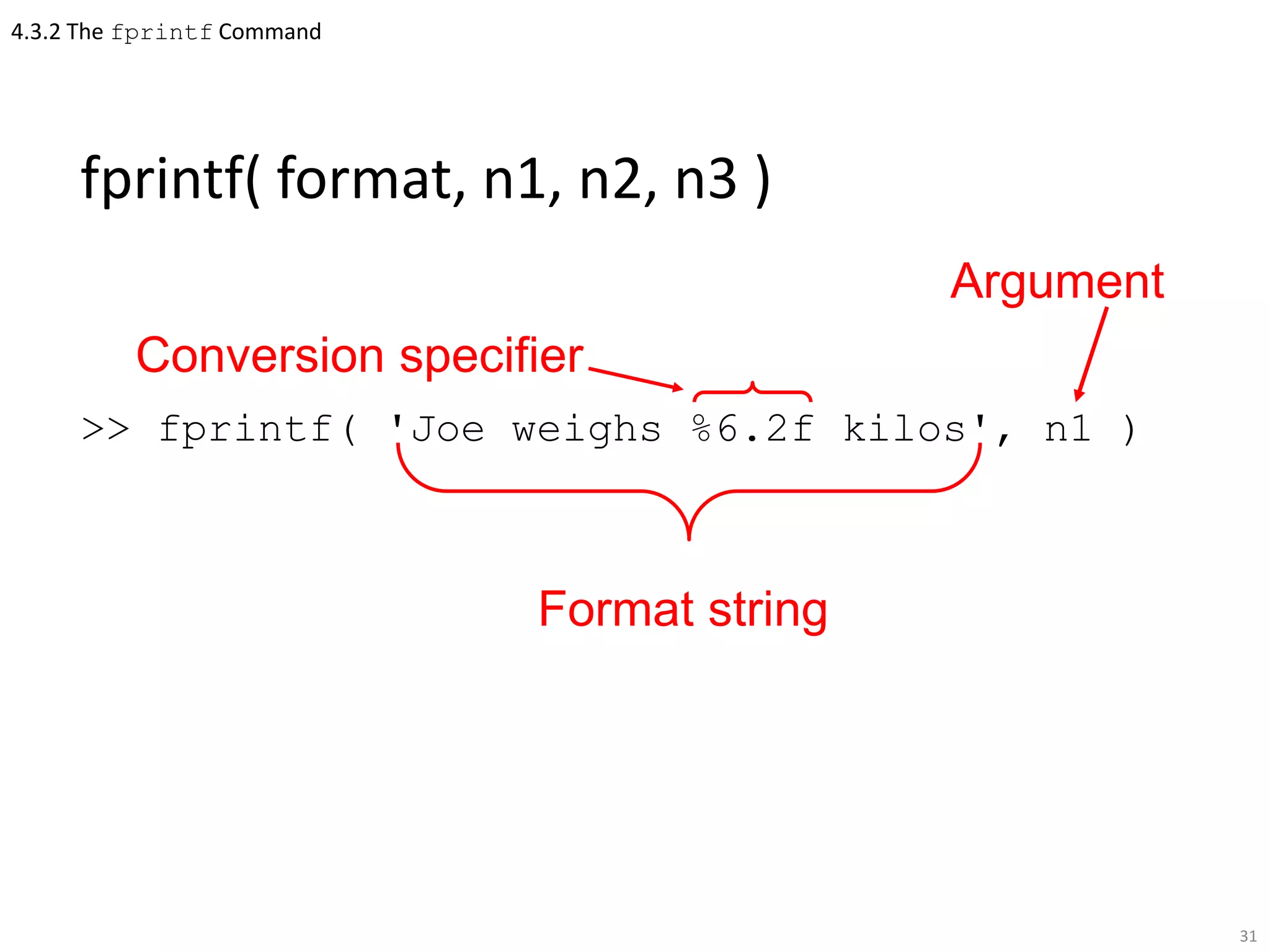 4.3.2 The fprintf Command
fprintf( format, n1, n2, n3 )
>> fprintf( 'Joe weighs %6.2f kilos', n1 )
31
Format string
Argument
Conversion specifier
 