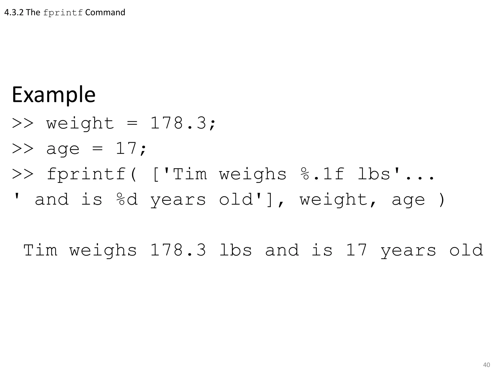 4.3.2 The fprintf Command
Example
>> weight = 178.3;
>> age = 17;
>> fprintf( ['Tim weighs %.1f lbs'...
' and is %d years old'], weight, age )
Tim weighs 178.3 lbs and is 17 years old
40
 