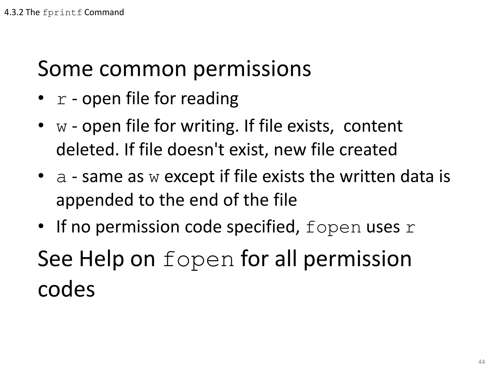 4.3.2 The fprintf Command
Some common permissions
• r - open file for reading
• w - open file for writing. If file exists, content
deleted. If file doesn't exist, new file created
• a - same as w except if file exists the written data is
appended to the end of the file
• If no permission code specified, fopen uses r
See Help on fopen for all permission
codes
44
 