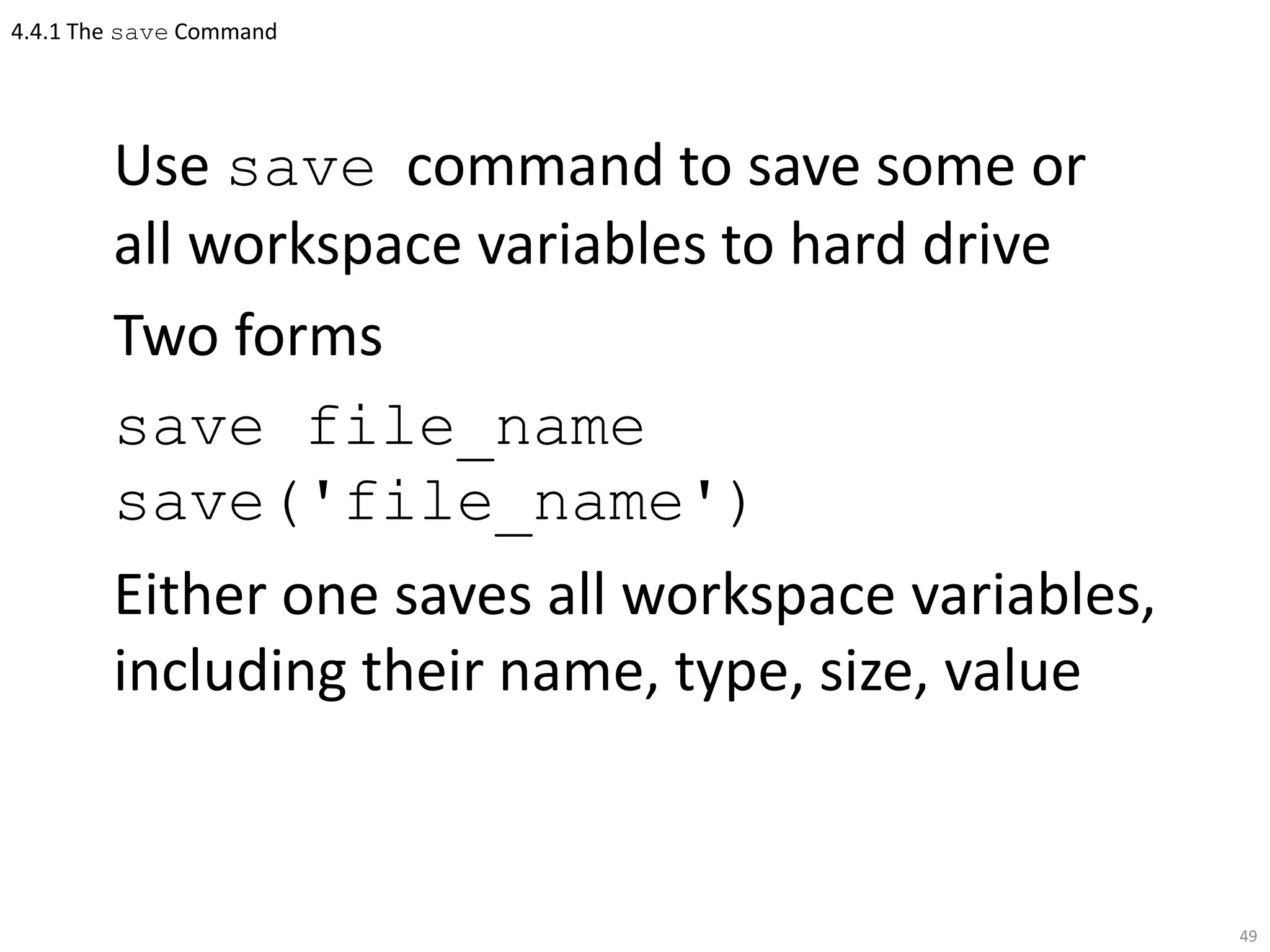 4.4.1 The save Command
Use save command to save some or
all workspace variables to hard drive
Two forms
save file_name
save('file_name')
Either one saves all workspace variables,
including their name, type, size, value
49
 