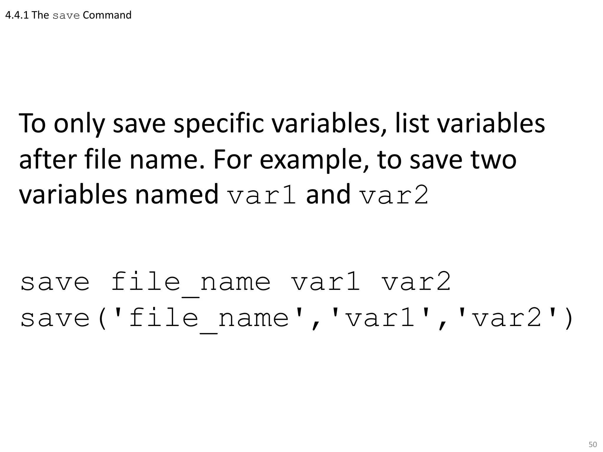 4.4.1 The save Command
To only save specific variables, list variables
after file name. For example, to save two
variables named var1 and var2
save file_name var1 var2
save('file_name','var1','var2')
50
 