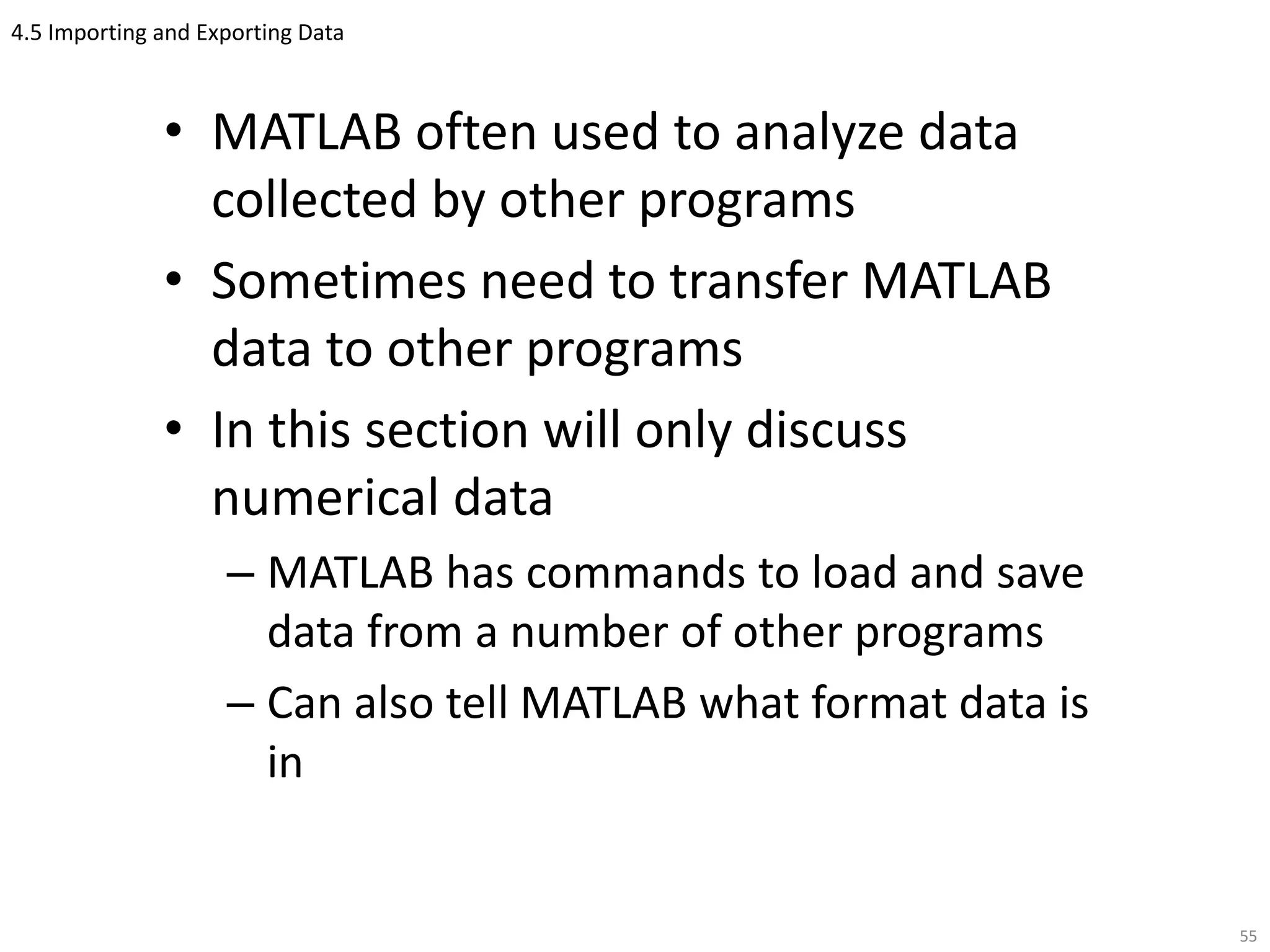 4.5 Importing and Exporting Data
• MATLAB often used to analyze data
collected by other programs
• Sometimes need to transfer MATLAB
data to other programs
• In this section will only discuss
numerical data
– MATLAB has commands to load and save
data from a number of other programs
– Can also tell MATLAB what format data is
in
55
 