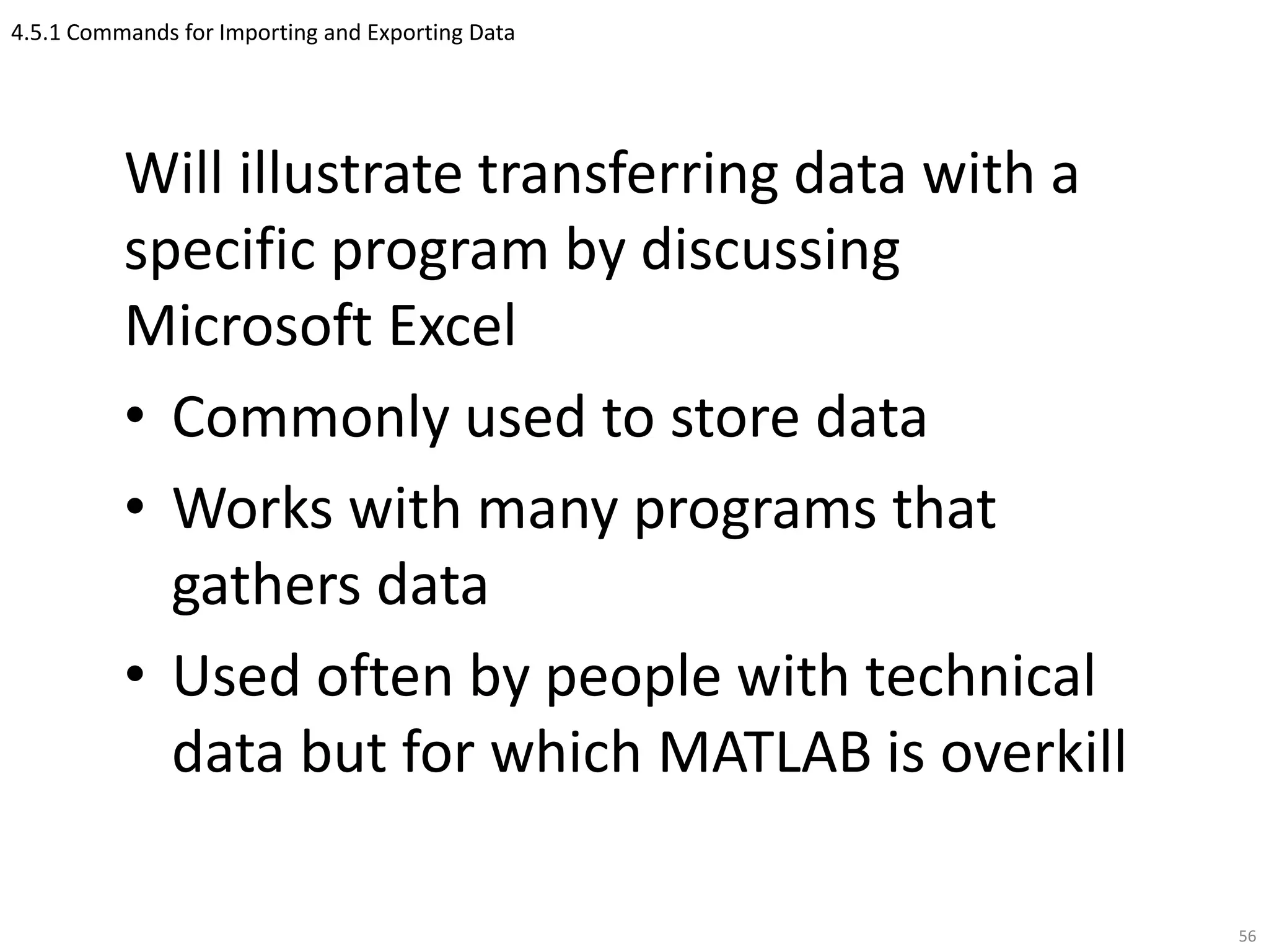 4.5.1 Commands for Importing and Exporting Data
Will illustrate transferring data with a
specific program by discussing
Microsoft Excel
• Commonly used to store data
• Works with many programs that
gathers data
• Used often by people with technical
data but for which MATLAB is overkill
56
 