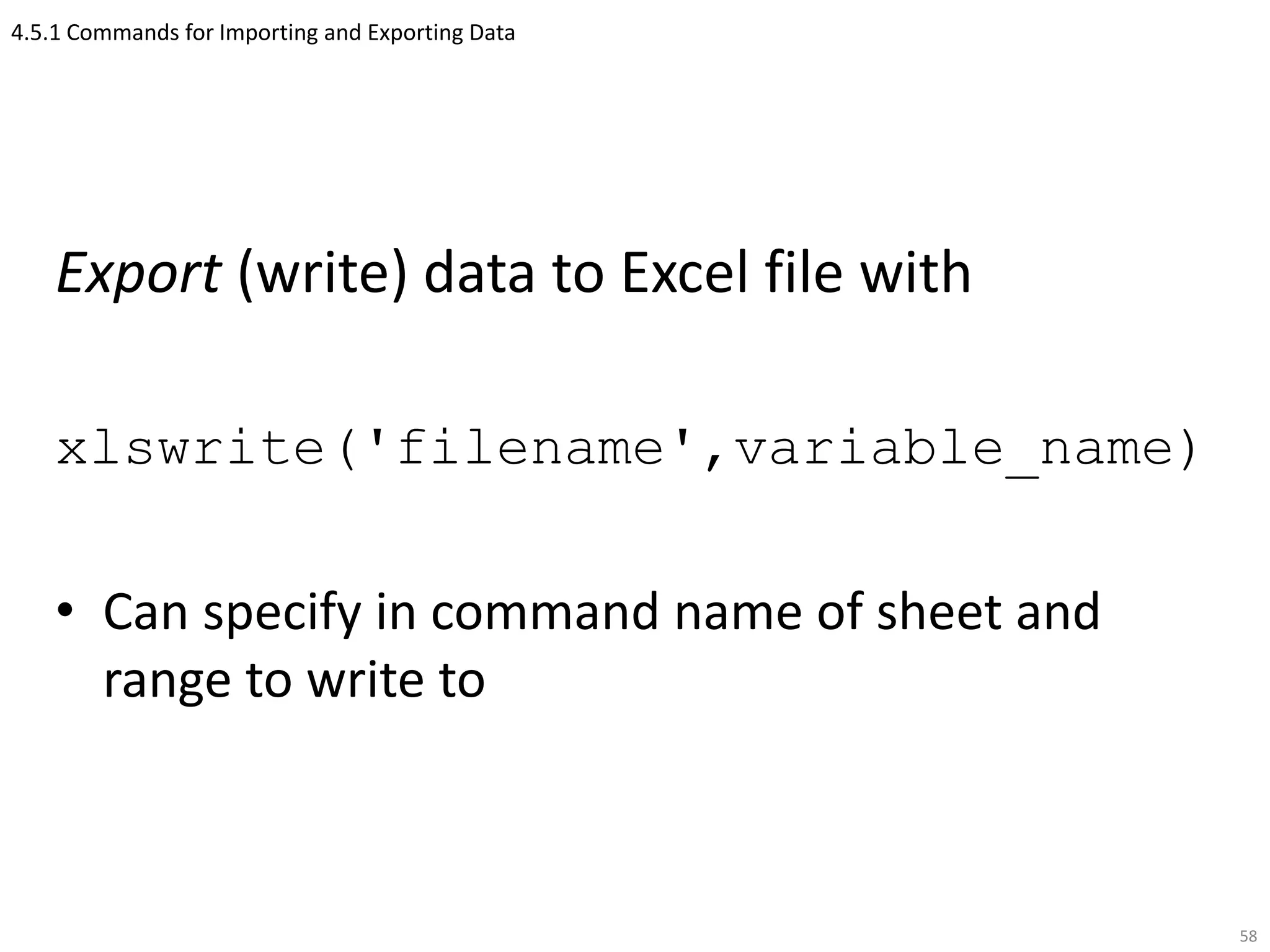 4.5.1 Commands for Importing and Exporting Data
Export (write) data to Excel file with
xlswrite('filename',variable_name)
• Can specify in command name of sheet and
range to write to
58
 