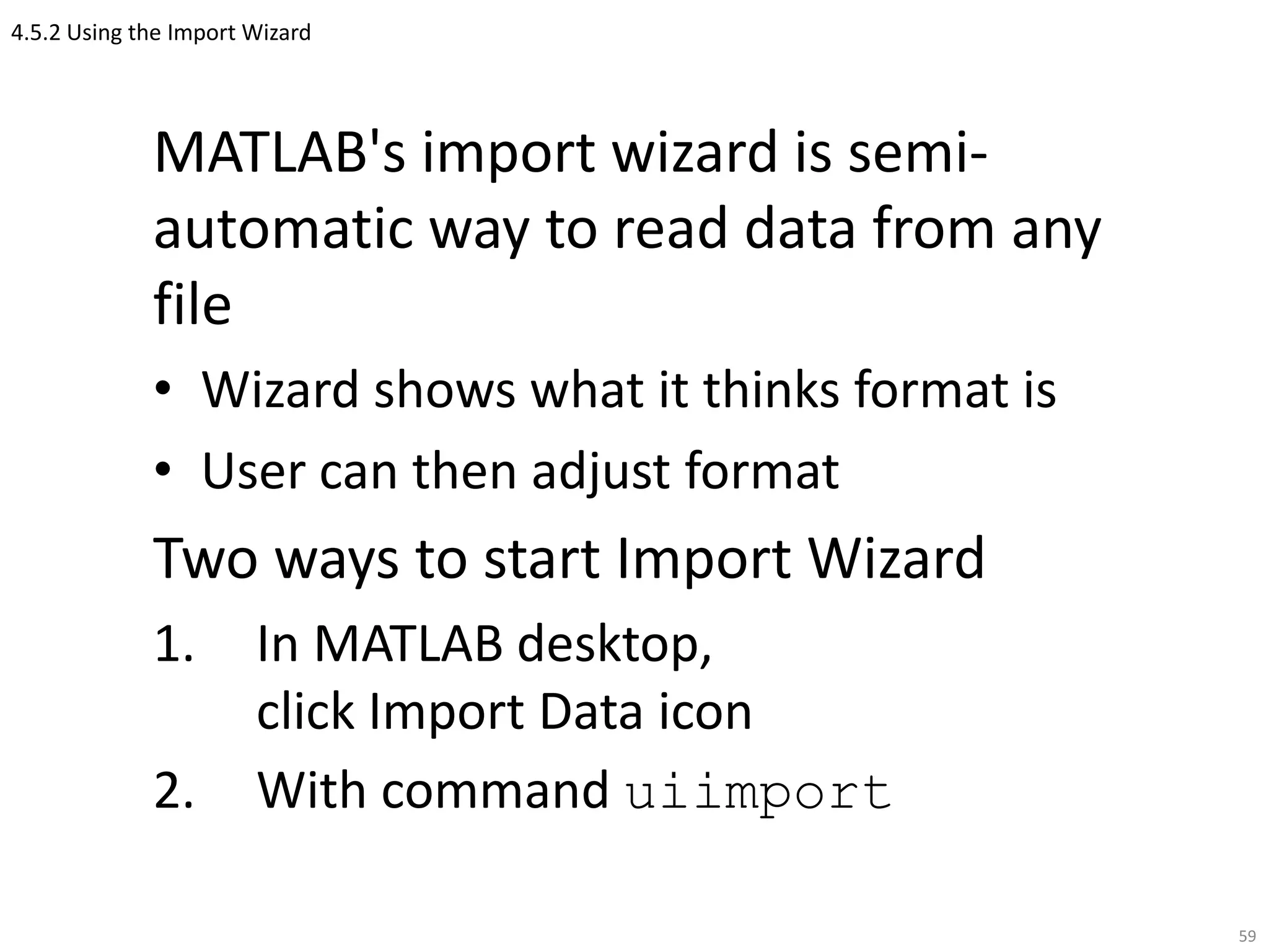 4.5.2 Using the Import Wizard
MATLAB's import wizard is semi-
automatic way to read data from any
file
• Wizard shows what it thinks format is
• User can then adjust format
Two ways to start Import Wizard
1. In MATLAB desktop,
click Import Data icon
2. With command uiimport
59
 