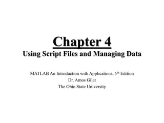 Chapter 4
Using Script Files and Managing Data
MATLAB An Introduction with Applications, 5th Edition
Dr. Amos Gilat
The Ohio State University
 