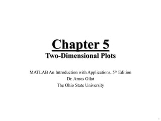 1
MATLAB An Introduction with Applications, 5th Edition
Dr. Amos Gilat
The Ohio State University
Chapter 5
Two-Dimensional Plots
 