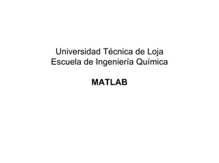 Universidad Técnica de Loja
Escuela de Ingeniería Química

          MATLAB
 
