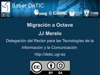 Saber DeTIC


           Migración a Octave
                 JJ Merelo
Delegación del Rector para las Tecnologías de la
        Información y la Comunicación
               http://detic.ugr.es
 