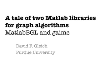 A tale of two Matlab libraries !
for graph algorithms!
MatlabBGL and gaimc

   David F. Gleich
   Purdue University
 