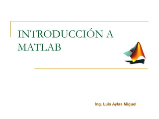 INTRODUCCIÓN A
MATLAB
Ing. Luis Aylas Miguel
 