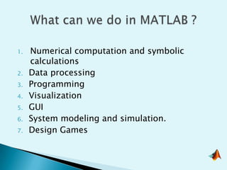 1.   Numerical computation and symbolic
     calculations
2.   Data processing
3.   Programming
4.   Visualization
5.   GUI
6.   System modeling and simulation.
7.   Design Games
 
